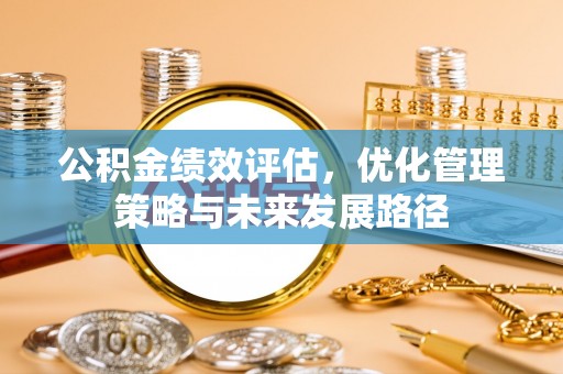 汤旺河公积金绩效评估，优化管理策略与未来发展路径