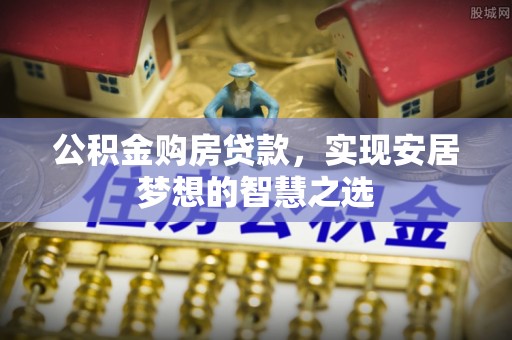 汤旺河公积金购房贷款，实现安居梦想的智慧之选