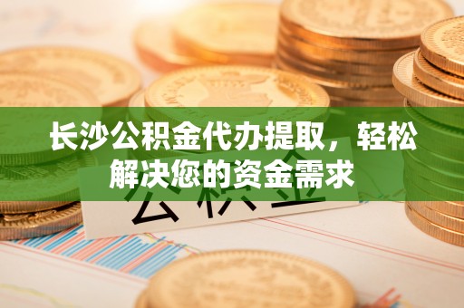 汤旺河长沙公积金代办提取，轻松解决您的资金需求