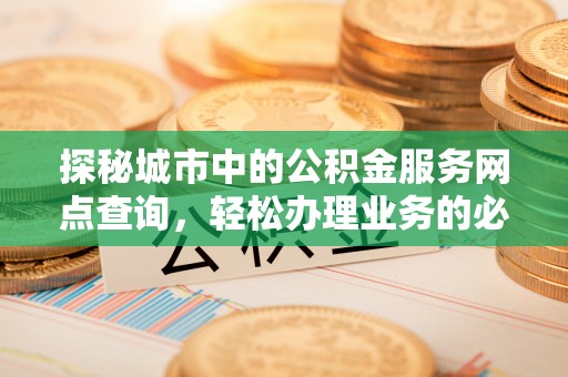 汤旺河探秘城市中的公积金服务网点查询，轻松办理业务的必备指南