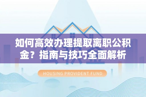 汤旺河如何高效办理提取离职公积金？指南与技巧全面解析