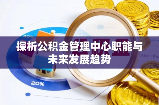 汤旺河探析公积金管理中心职能与未来发展趋势