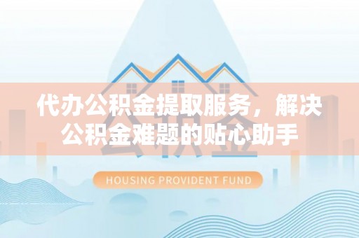 汤旺河代办公积金提取服务，解决公积金难题的贴心助手