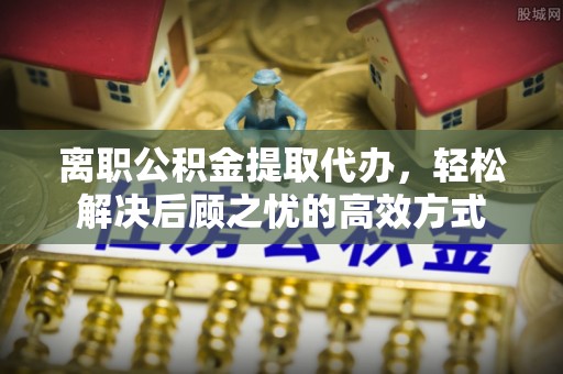汤旺河离职公积金提取代办，轻松解决后顾之忧的高效方式