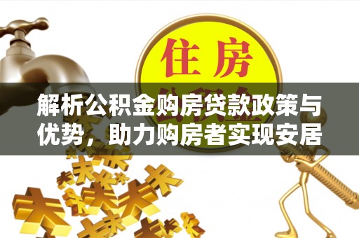 汤旺河解析公积金购房贷款政策与优势，助力购房者实现安居梦想