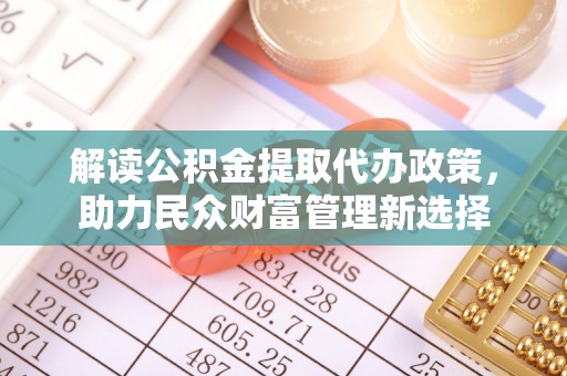 汤旺河解读公积金提取代办政策，助力民众财富管理新选择