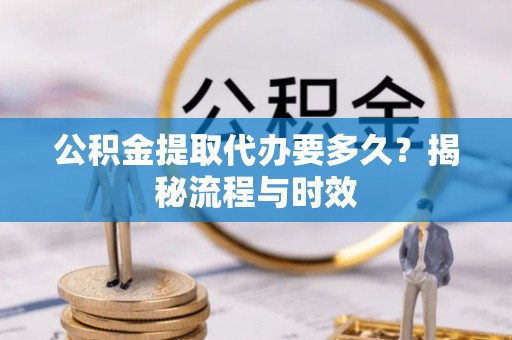汤旺河公积金提取代办要多久？揭秘流程与时效