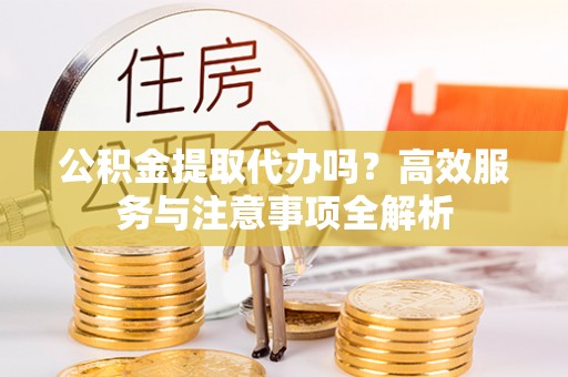 汤旺河公积金提取代办吗？高效服务与注意事项全解析