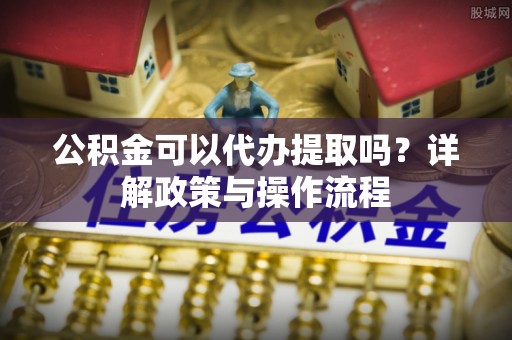 汤旺河公积金可以代办提取吗？详解政策与操作流程