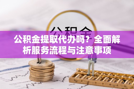 汤旺河公积金提取代办吗？全面解析服务流程与注意事项