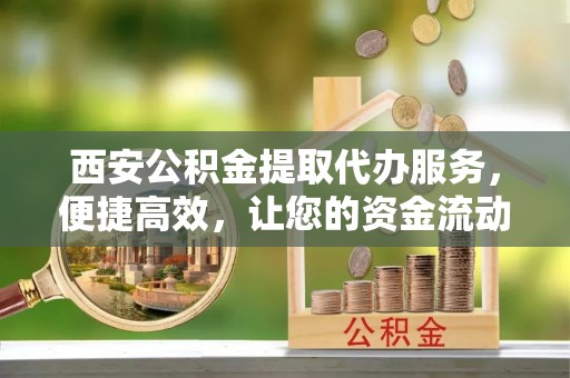 汤旺河西安公积金提取代办服务，便捷高效，让您的资金流动无忧