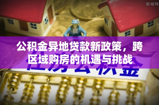 汤旺河公积金异地贷款新政策，跨区域购房的机遇与挑战