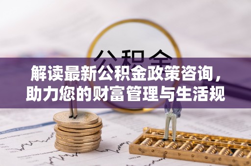 汤旺河解读最新公积金政策咨询，助力您的财富管理与生活规划