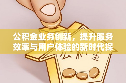 汤旺河公积金业务创新，提升服务效率与用户体验的新时代探索