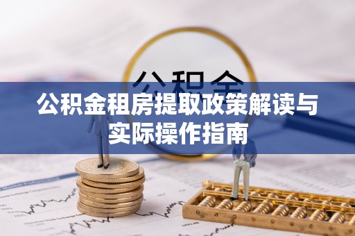 汤旺河公积金租房提取政策解读与实际操作指南
