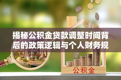汤旺河揭秘公积金贷款调整时间背后的政策逻辑与个人财务规划