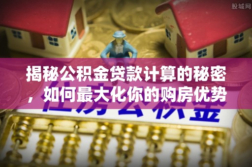 汤旺河揭秘公积金贷款计算的秘密，如何最大化你的购房优势