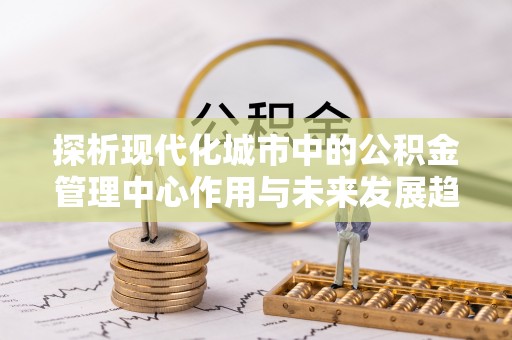 汤旺河探析现代化城市中的公积金管理中心作用与未来发展趋势