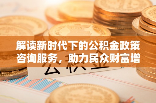 汤旺河解读新时代下的公积金政策咨询服务，助力民众财富增值与安居梦想