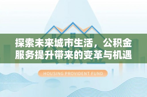 汤旺河探索未来城市生活，公积金服务提升带来的变革与机遇