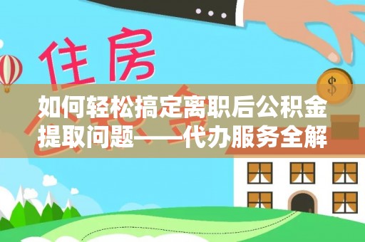汤旺河如何轻松搞定离职后公积金提取问题——代办服务全解析