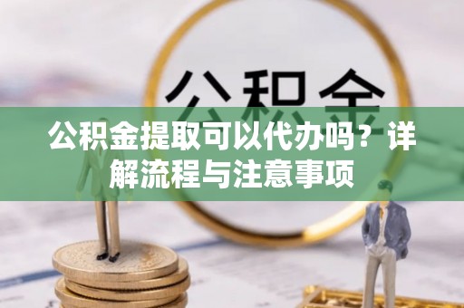 汤旺河公积金提取可以代办吗？详解流程与注意事项