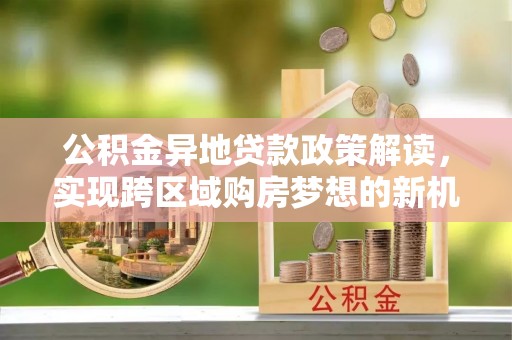 汤旺河公积金异地贷款政策解读，实现跨区域购房梦想的新机遇