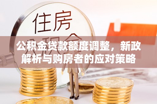 汤旺河公积金贷款额度调整，新政解析与购房者的应对策略