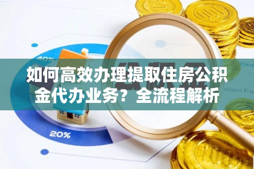 汤旺河如何高效办理提取住房公积金代办业务？全流程解析