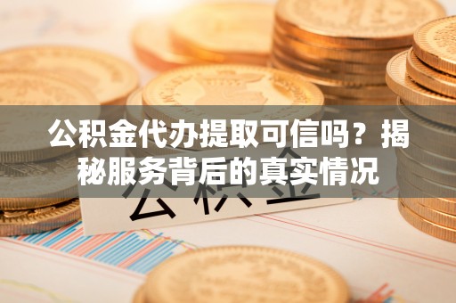 汤旺河公积金代办提取可信吗？揭秘服务背后的真实情况