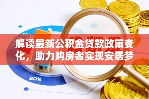 汤旺河解读最新公积金贷款政策变化，助力购房者实现安居梦想