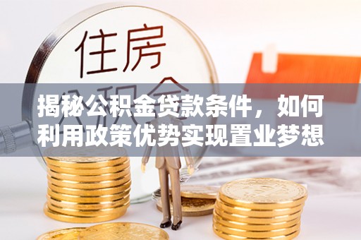 汤旺河揭秘公积金贷款条件，如何利用政策优势实现置业梦想