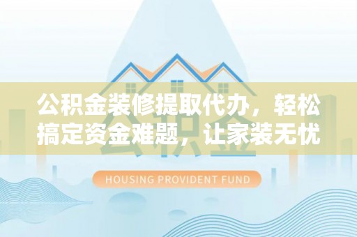汤旺河公积金装修提取代办，轻松搞定资金难题，让家装无忧