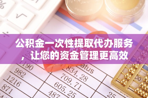 汤旺河公积金一次性提取代办服务，让您的资金管理更高效