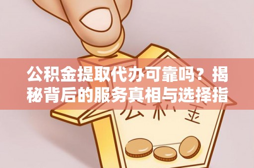 汤旺河公积金提取代办可靠吗？揭秘背后的服务真相与选择指南