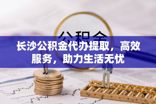 汤旺河长沙公积金代办提取，高效服务，助力生活无忧