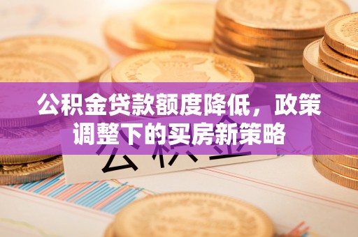 汤旺河公积金贷款额度降低，政策调整下的买房新策略