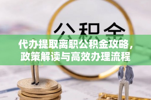 汤旺河代办提取离职公积金攻略，政策解读与高效办理流程