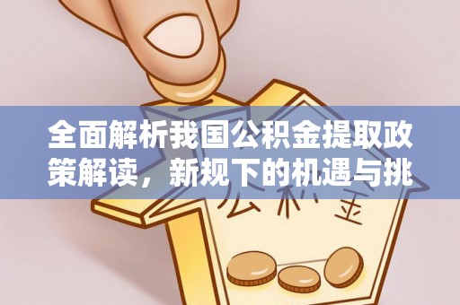 汤旺河全面解析我国公积金提取政策解读，新规下的机遇与挑战