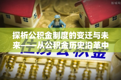 汤旺河探析公积金制度的变迁与未来——从公积金历史沿革中读懂社会福利发展