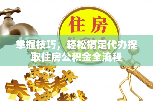 汤旺河掌握技巧，轻松搞定代办提取住房公积金全流程
