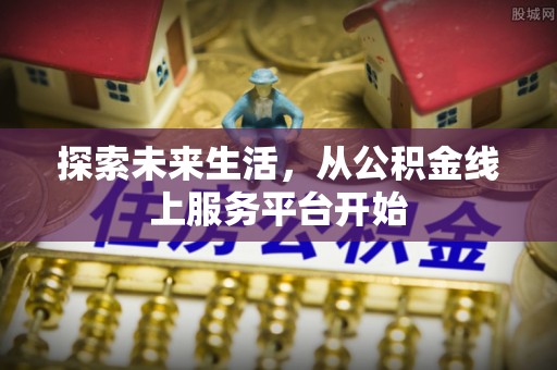 汤旺河探索未来生活，从公积金线上服务平台开始