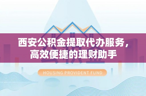 汤旺河西安公积金提取代办服务，高效便捷的理财助手