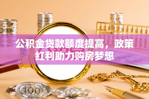 汤旺河公积金贷款额度提高，政策红利助力购房梦想
