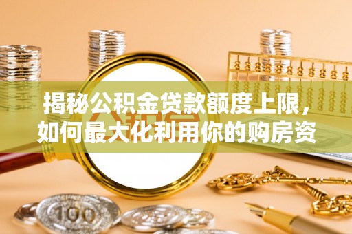 汤旺河揭秘公积金贷款额度上限，如何最大化利用你的购房资金？