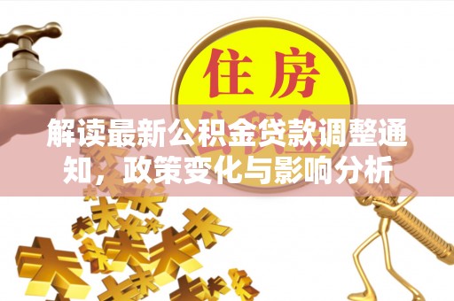汤旺河解读最新公积金贷款调整通知，政策变化与影响分析