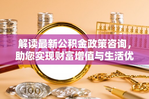 汤旺河解读最新公积金政策咨询，助您实现财富增值与生活优化