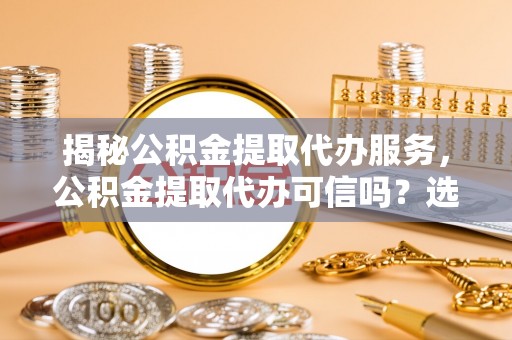 汤旺河揭秘公积金提取代办服务，公积金提取代办可信吗？选择前你需要知道的真相