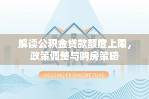 汤旺河解读公积金贷款额度上限，政策调整与购房策略