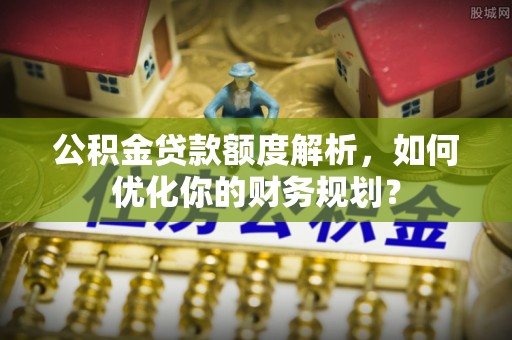 汤旺河公积金贷款额度解析，如何优化你的财务规划？